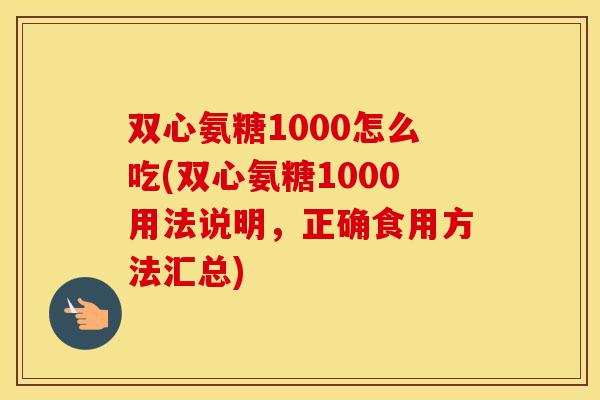 双心氨糖1000怎么吃(双心氨糖1000用法说明,正确食用方法汇总) 双心氨糖1000怎么吃(双心氨糖1000用法说明,正确食用方法汇总)