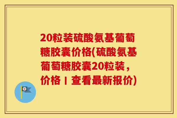 20粒装硫酸氨基葡萄糖胶囊价格(硫酸氨基葡萄糖胶囊20粒装,价格丨查看新报价) 20粒装硫酸氨基葡萄糖胶囊价格(硫酸氨基葡萄糖胶囊20粒装,价格丨查看新报价)
