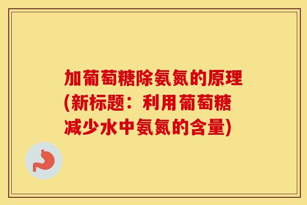 加葡萄糖除氨氮的原理(新标题:利用葡萄糖减少水中氨氮的含量) 加葡萄糖除氨氮的原理(新标题:利用葡萄糖减少水中氨氮的含量)