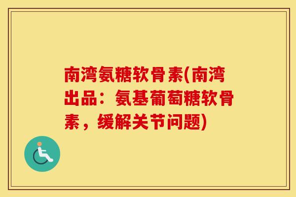 南湾氨糖软骨素(南湾出品:氨基葡萄糖软骨素,缓解关节问题) 南湾氨糖软骨素(南湾出品:氨基葡萄糖软骨素,缓解关节问题)