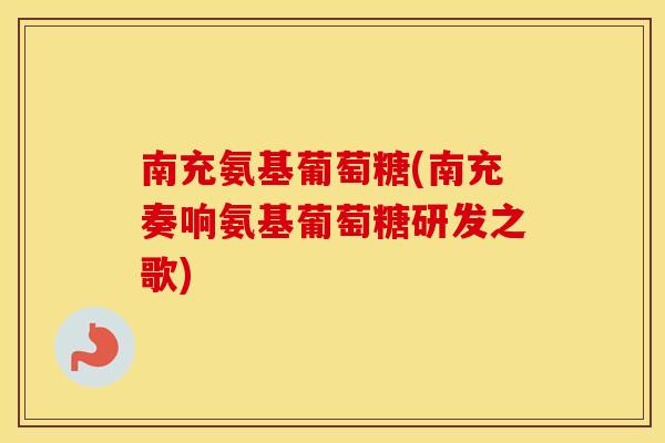 南充氨基葡萄糖(南充奏响氨基葡萄糖研发之歌) 南充氨基葡萄糖(南充奏响氨基葡萄糖研发之歌)