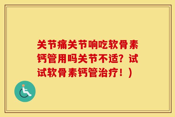 关节痛关节响吃软骨素钙管用吗关节不适?试试软骨素钙管!) 关节痛关节响吃软骨素钙管用吗关节不适?试试软骨素钙管!)