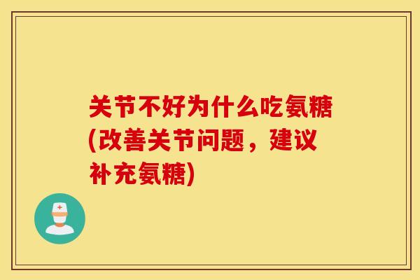 关节不好为什么吃氨糖(改善关节问题,建议补充氨糖) 关节不好为什么吃氨糖(改善关节问题,建议补充氨糖)
