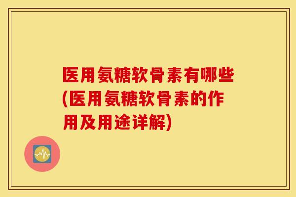 医用氨糖软骨素有哪些(医用氨糖软骨素的作用及用途详解)