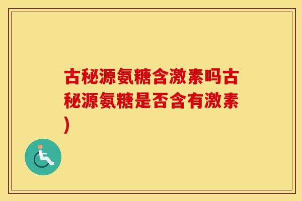 古秘源氨糖含激素吗古秘源氨糖是否含有激素) 古秘源氨糖含激素吗古秘源氨糖是否含有激素)