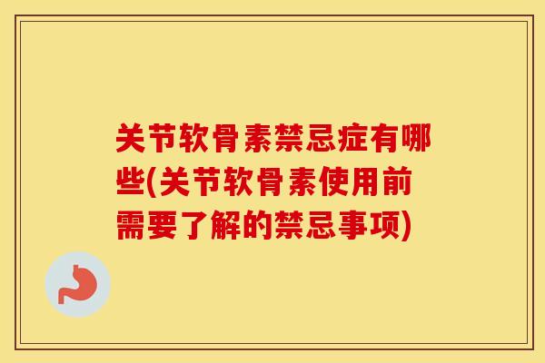 关节软骨素禁忌症有哪些(关节软骨素使用前需要了解的禁忌事项)