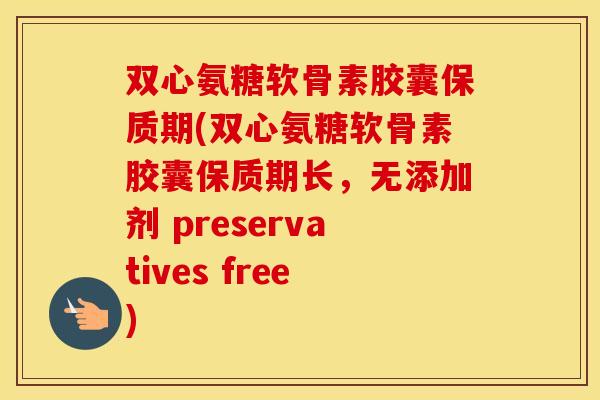 双心氨糖软骨素胶囊保质期(双心氨糖软骨素胶囊保质期长,无添加剂 preservatives free) 双心氨糖软骨素胶囊保质期(双心氨糖软骨素胶囊保质期长,无添加剂 preservatives free)
