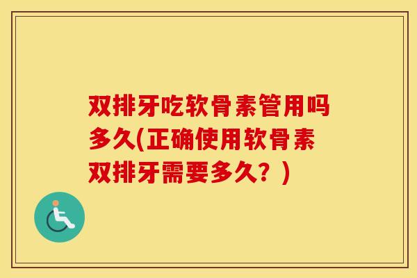 双排牙吃软骨素管用吗多久(正确使用软骨素双排牙需要多久？)