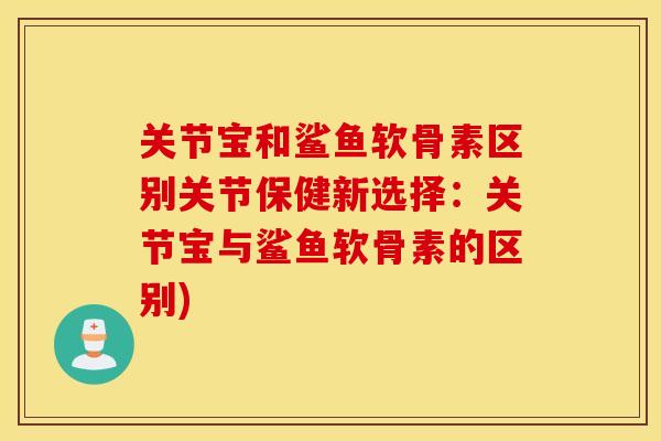 关节宝和鲨鱼软骨素区别关节保健新选择:关节宝与鲨鱼软骨素的区别) 关节宝和鲨鱼软骨素区别关节保健新选择:关节宝与鲨鱼软骨素的区别)