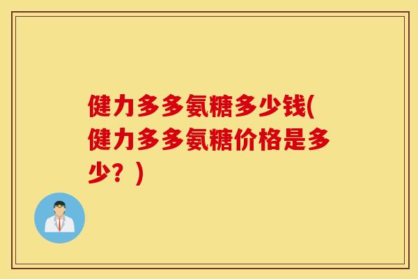 健力多多氨糖多少钱(健力多多氨糖价格是多少?) 健力多多氨糖多少钱(健力多多氨糖价格是多少?)
