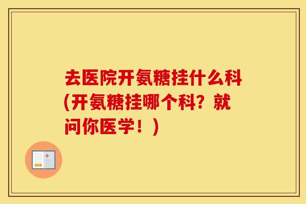 去医院开氨糖挂什么科(开氨糖挂哪个科？就问你医学！)