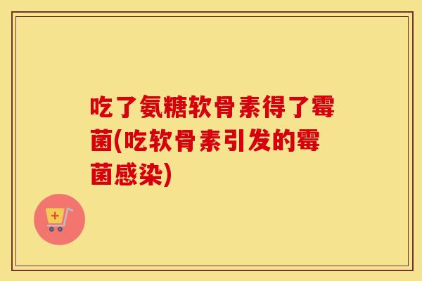吃了氨糖软骨素得了霉菌(吃软骨素引发的霉菌) 吃了氨糖软骨素得了霉菌(吃软骨素引发的霉菌)