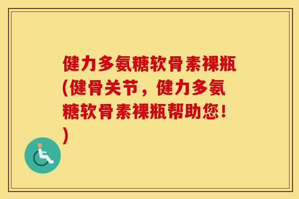 健力多氨糖软骨素裸瓶(健骨关节,健力多氨糖软骨素裸瓶帮助您!) 健力多氨糖软骨素裸瓶(健骨关节,健力多氨糖软骨素裸瓶帮助您!)
