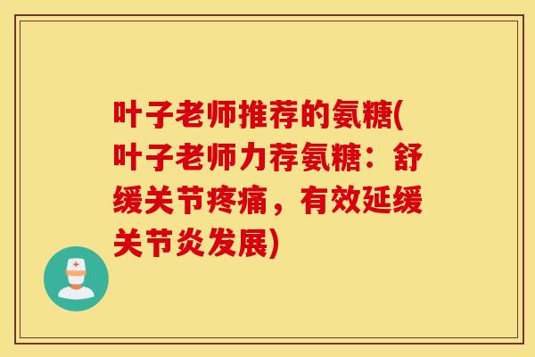 叶子老师推荐的氨糖(叶子老师力荐氨糖：舒缓关节，有效延缓发展)