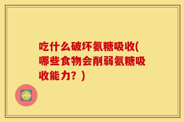 吃什么破坏氨糖吸收(哪些食物会削弱氨糖吸收能力?) 吃什么破坏氨糖吸收(哪些食物会削弱氨糖吸收能力?)