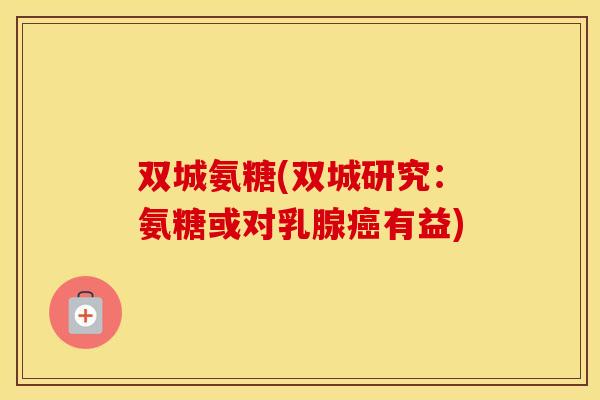 双城氨糖(双城研究:氨糖或对乳腺有益) 双城氨糖(双城研究:氨糖或对乳腺有益)