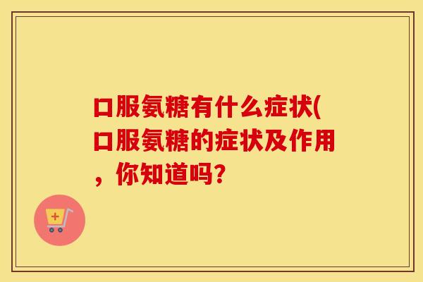 口服氨糖有什么症状(口服氨糖的症状及作用,你知道吗? 口服氨糖有什么症状(口服氨糖的症状及作用,你知道吗?