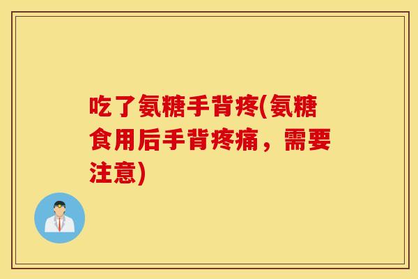 吃了氨糖手背疼(氨糖食用后手背,需要注意) 吃了氨糖手背疼(氨糖食用后手背,需要注意)