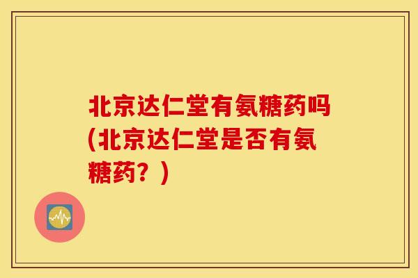 北京达仁堂有氨糖药吗(北京达仁堂是否有氨糖药？)