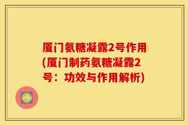 厦门氨糖凝露2号作用(厦门制药氨糖凝露2号:功效与作用解析) 厦门氨糖凝露2号作用(厦门制药氨糖凝露2号:功效与作用解析)