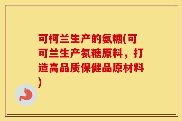 可柯兰生产的氨糖(可可兰生产氨糖原料，打造高品质保健品原材料)