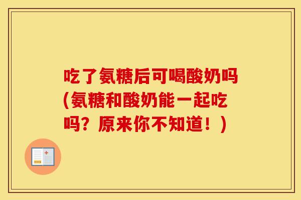 吃了氨糖后可喝酸奶吗(氨糖和酸奶能一起吃吗?原来你不知道!) 吃了氨糖后可喝酸奶吗(氨糖和酸奶能一起吃吗?原来你不知道!)
