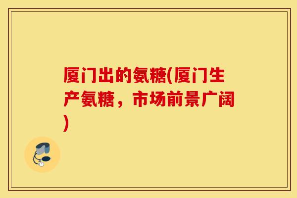 厦门出的氨糖(厦门生产氨糖，市场前景广阔)