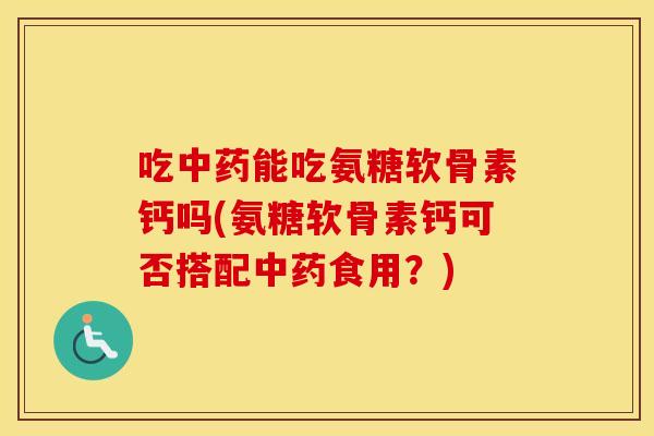 吃能吃氨糖软骨素钙吗(氨糖软骨素钙可否搭配食用?) 吃能吃氨糖软骨素钙吗(氨糖软骨素钙可否搭配食用?)