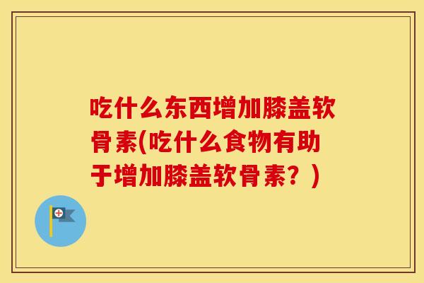 吃什么东西增加膝盖软骨素(吃什么食物有助于增加膝盖软骨素?) 吃什么东西增加膝盖软骨素(吃什么食物有助于增加膝盖软骨素?)