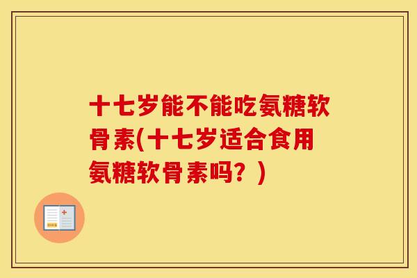 十七岁能不能吃氨糖软骨素(十七岁适合食用氨糖软骨素吗?) 十七岁能不能吃氨糖软骨素(十七岁适合食用氨糖软骨素吗?)