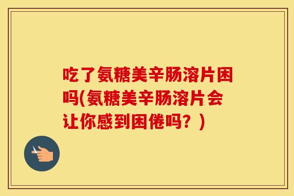 吃了氨糖美辛肠溶片困吗(氨糖美辛肠溶片会让你感到困倦吗？)