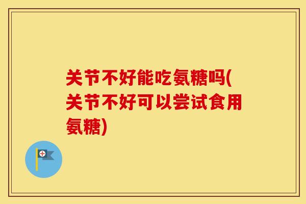 关节不好能吃氨糖吗(关节不好可以尝试食用氨糖) 关节不好能吃氨糖吗(关节不好可以尝试食用氨糖)
