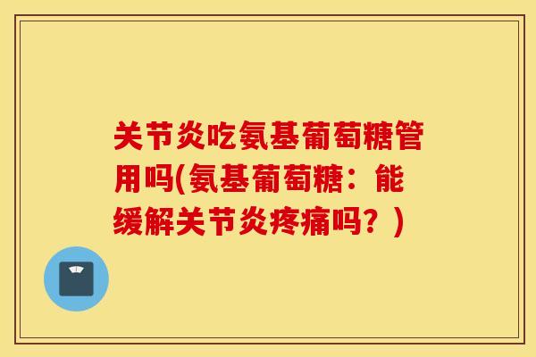 吃氨基葡萄糖管用吗(氨基葡萄糖:能缓解吗?) 吃氨基葡萄糖管用吗(氨基葡萄糖:能缓解吗?)