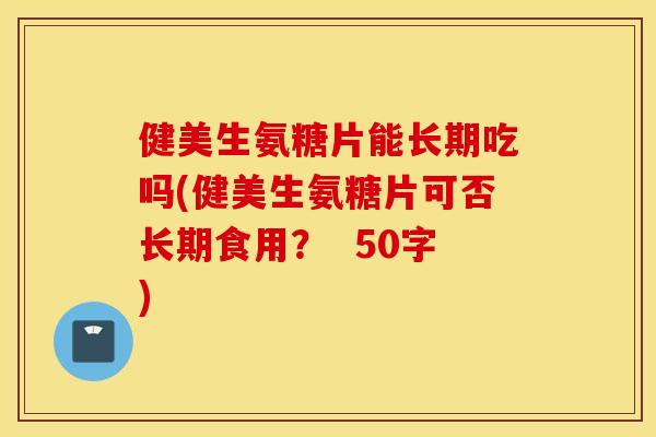 健美生氨糖片能长期吃吗(健美生氨糖片可否长期食用？  50字)