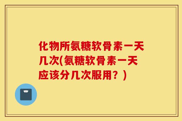 化物所氨糖软骨素一天几次(氨糖软骨素一天应该分几次服用？)