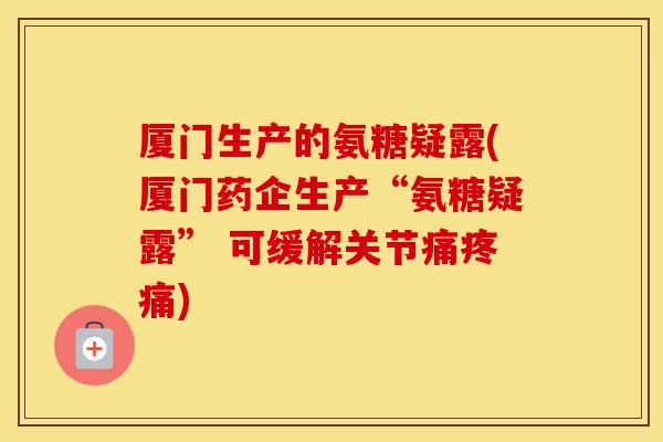 厦门生产的氨糖疑露(厦门药企生产“氨糖疑露” 可缓解关节痛)