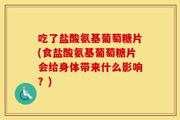 吃了盐酸氨基葡萄糖片(食盐酸氨基葡萄糖片会给身体带来什么影响?) 吃了盐酸氨基葡萄糖片(食盐酸氨基葡萄糖片会给身体带来什么影响?)