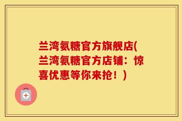 兰湾氨糖官方旗舰店(兰湾氨糖官方店铺:惊喜优惠等你来抢!) 兰湾氨糖官方旗舰店(兰湾氨糖官方店铺:惊喜优惠等你来抢!)