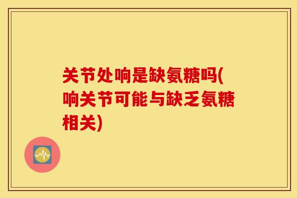 关节处响是缺氨糖吗(响关节可能与缺乏氨糖相关) 关节处响是缺氨糖吗(响关节可能与缺乏氨糖相关)