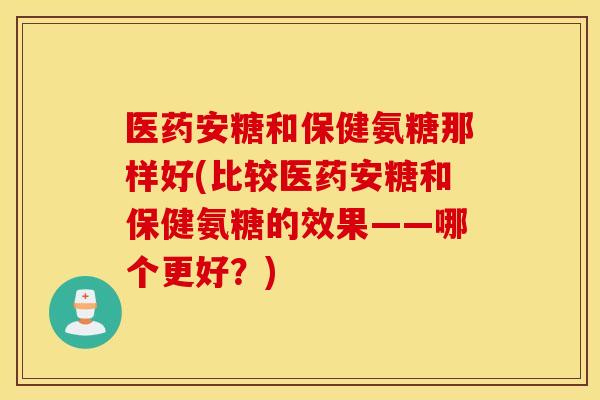 医药安糖和保健氨糖那样好(比较医药安糖和保健氨糖的效果——哪个更好?) 医药安糖和保健氨糖那样好(比较医药安糖和保健氨糖的效果——哪个更好?)