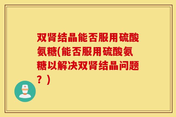 双结晶能否服用硫酸氨糖(能否服用硫酸氨糖以解决双结晶问题?) 双结晶能否服用硫酸氨糖(能否服用硫酸氨糖以解决双结晶问题?)
