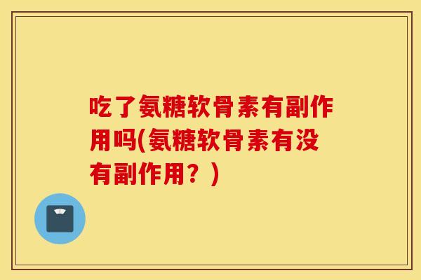 吃了氨糖软骨素有副作用吗(氨糖软骨素有没有副作用？)