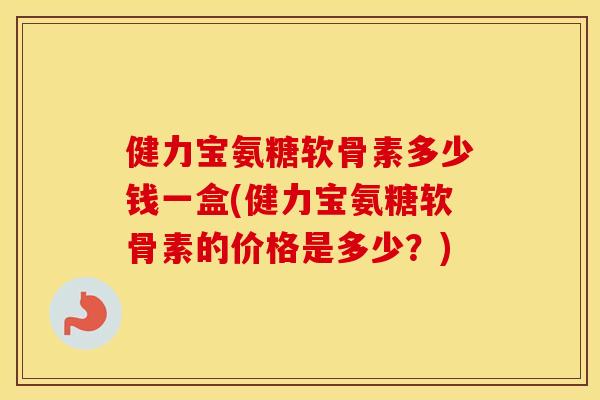 健力宝氨糖软骨素多少钱一盒(健力宝氨糖软骨素的价格是多少?) 健力宝氨糖软骨素多少钱一盒(健力宝氨糖软骨素的价格是多少?)