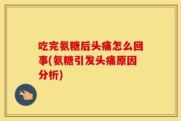 吃完氨糖后头痛怎么回事(氨糖引发头痛原因分析)