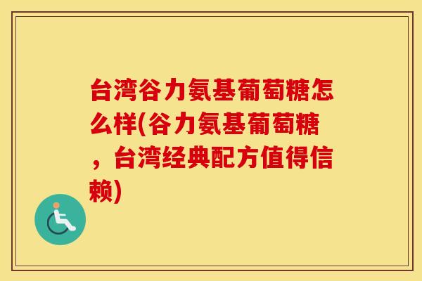 台湾谷力氨基葡萄糖怎么样(谷力氨基葡萄糖,台湾经典配方值得信赖) 台湾谷力氨基葡萄糖怎么样(谷力氨基葡萄糖,台湾经典配方值得信赖)