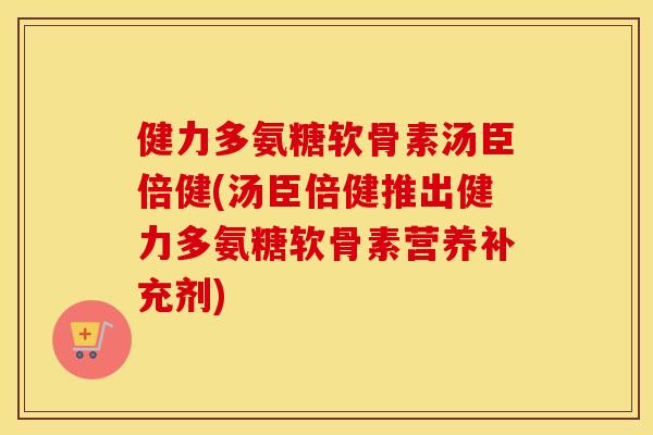 健力多氨糖软骨素汤臣倍健(汤臣倍健推出健力多氨糖软骨素营养补充剂) 健力多氨糖软骨素汤臣倍健(汤臣倍健推出健力多氨糖软骨素营养补充剂)