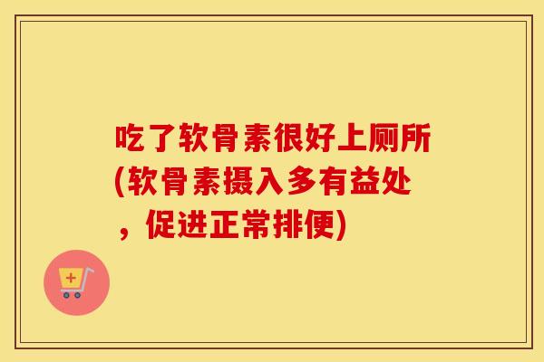 吃了软骨素很好上厕所(软骨素摄入多有益处,促进正常排便) 吃了软骨素很好上厕所(软骨素摄入多有益处,促进正常排便)