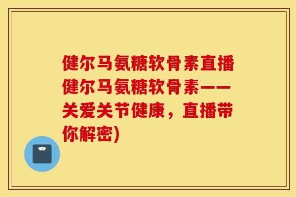 健尔马氨糖软骨素直播健尔马氨糖软骨素——关爱关节健康，直播带你解密)
