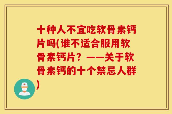 十种人不宜吃软骨素钙片吗(谁不适合服用软骨素钙片？——关于软骨素钙的十个禁忌人群)