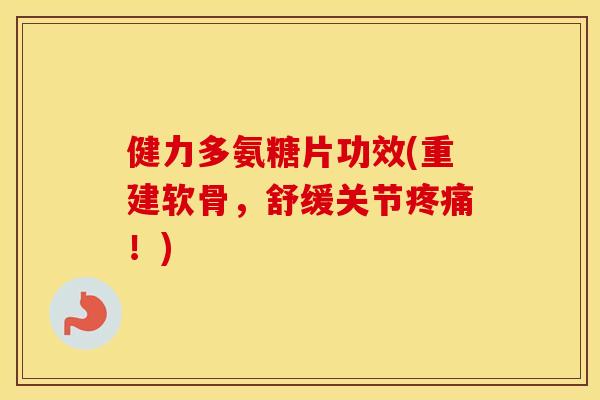 健力多氨糖片功效(重建软骨,舒缓关节!) 健力多氨糖片功效(重建软骨,舒缓关节!)